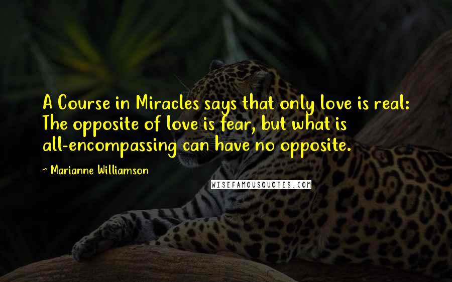 Marianne Williamson Quotes: A Course in Miracles says that only love is real: The opposite of love is fear, but what is all-encompassing can have no opposite.