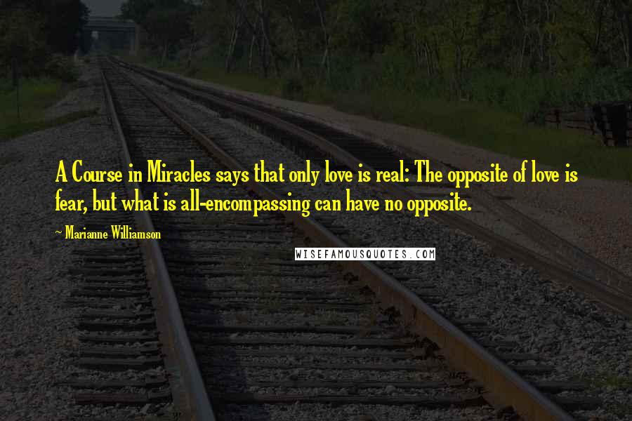 Marianne Williamson Quotes: A Course in Miracles says that only love is real: The opposite of love is fear, but what is all-encompassing can have no opposite.