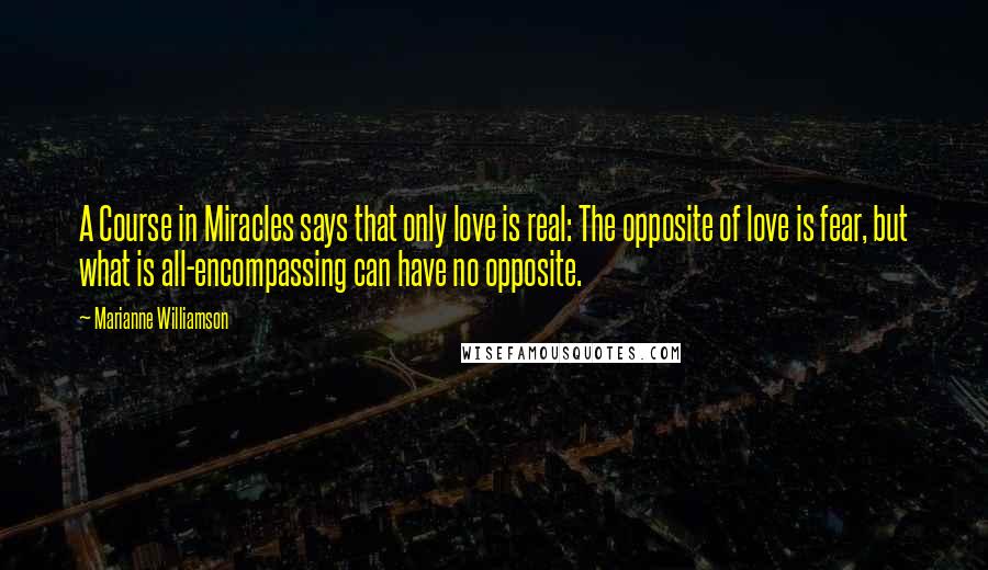 Marianne Williamson Quotes: A Course in Miracles says that only love is real: The opposite of love is fear, but what is all-encompassing can have no opposite.