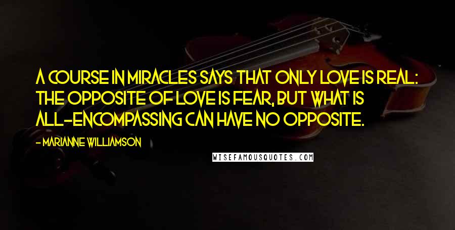 Marianne Williamson Quotes: A Course in Miracles says that only love is real: The opposite of love is fear, but what is all-encompassing can have no opposite.