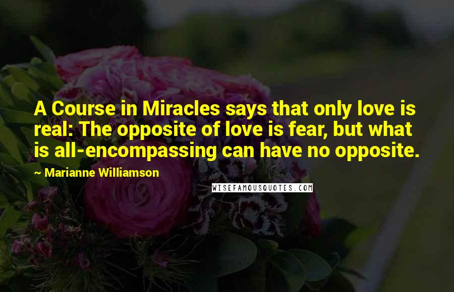 Marianne Williamson Quotes: A Course in Miracles says that only love is real: The opposite of love is fear, but what is all-encompassing can have no opposite.