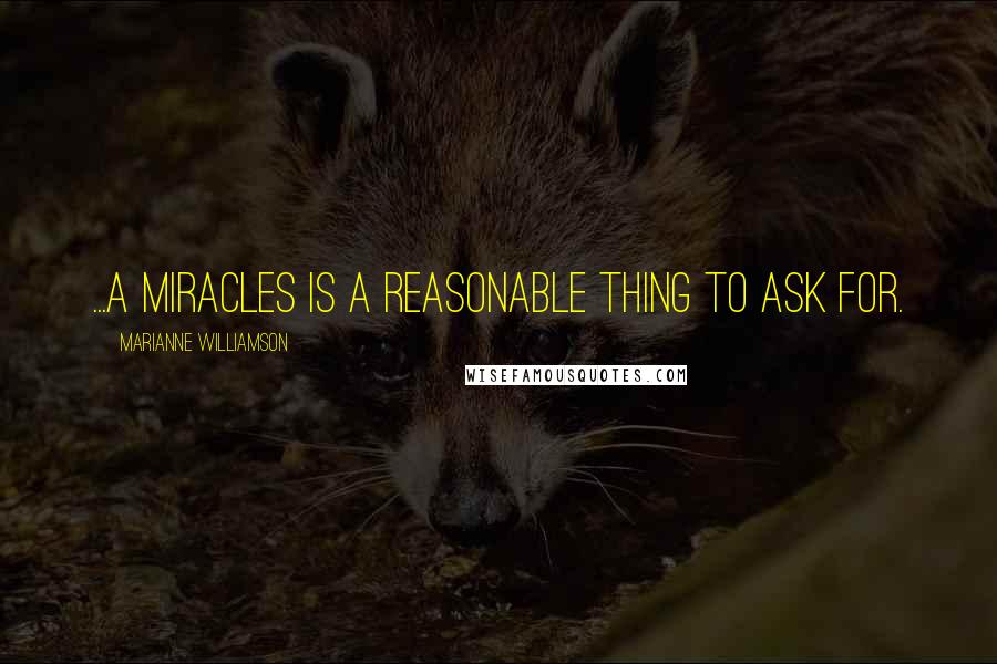 Marianne Williamson Quotes: ...a miracles is a reasonable thing to ask for.