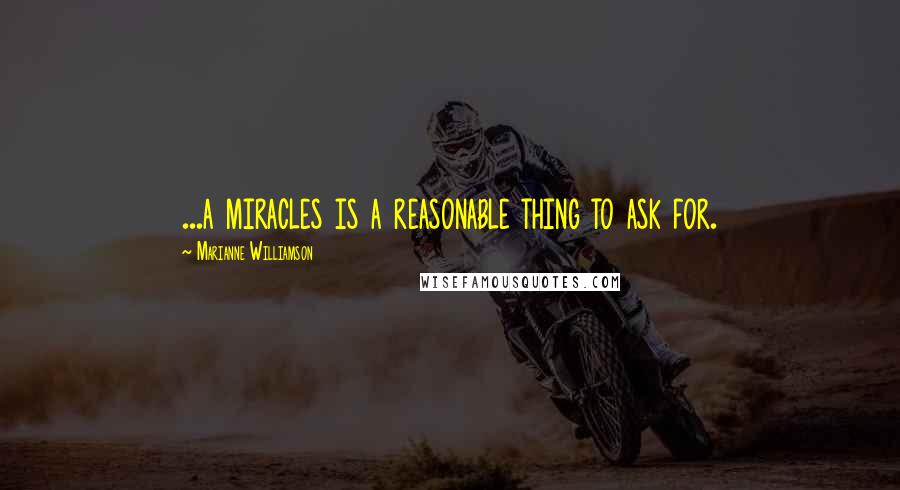 Marianne Williamson Quotes: ...a miracles is a reasonable thing to ask for.