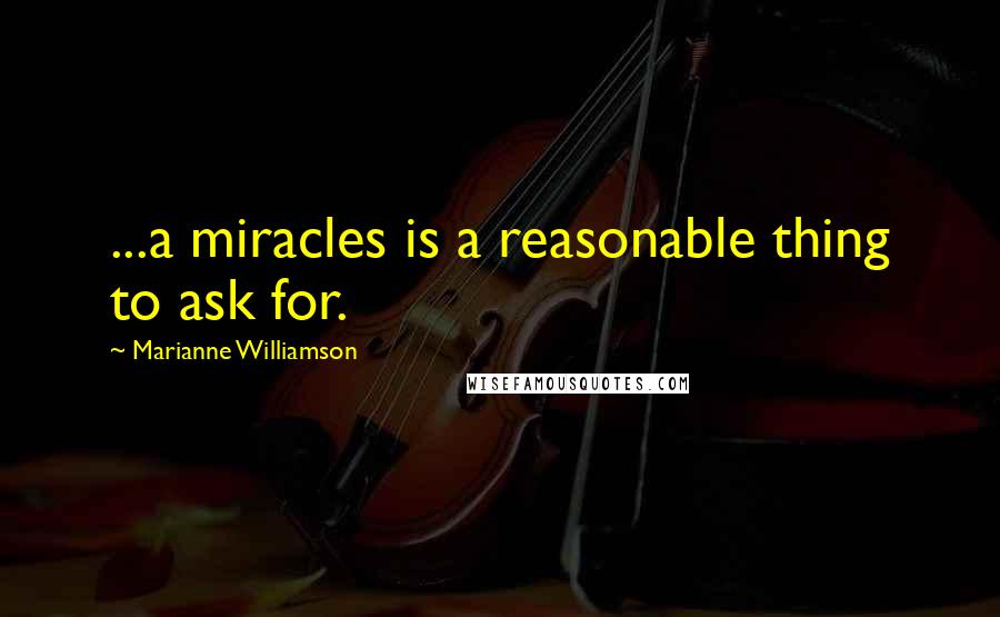 Marianne Williamson Quotes: ...a miracles is a reasonable thing to ask for.