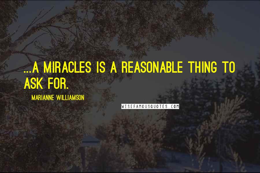 Marianne Williamson Quotes: ...a miracles is a reasonable thing to ask for.