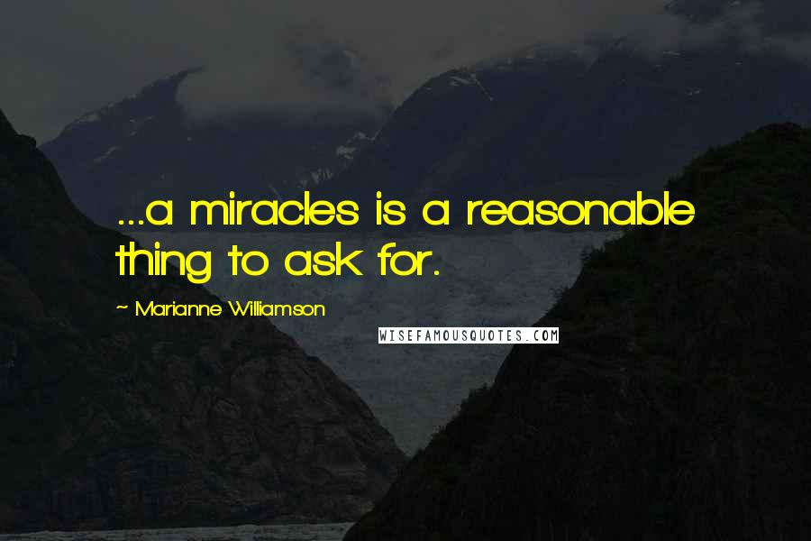 Marianne Williamson Quotes: ...a miracles is a reasonable thing to ask for.