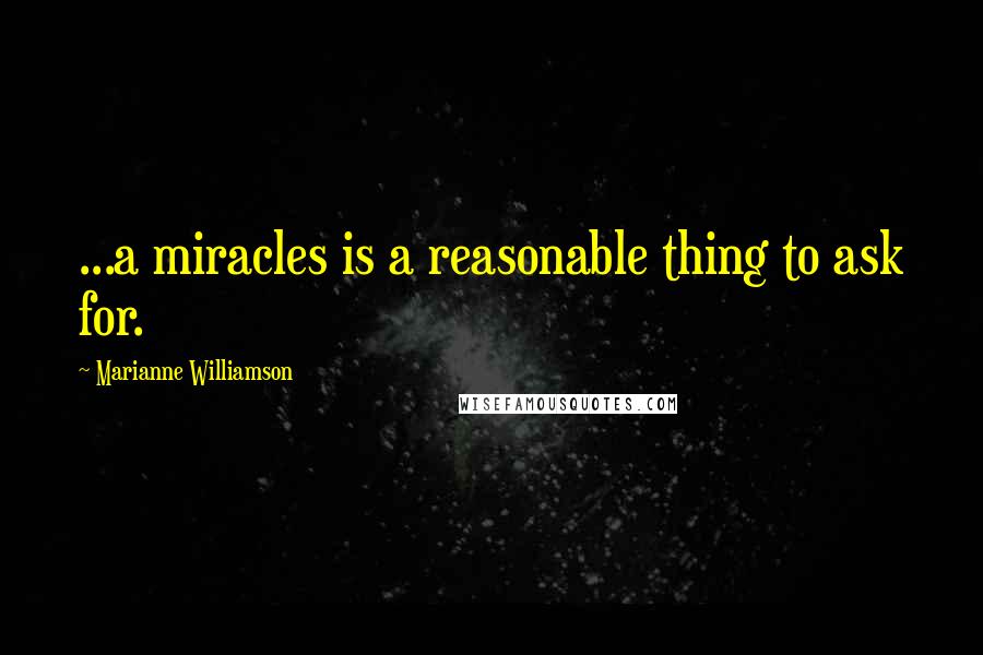 Marianne Williamson Quotes: ...a miracles is a reasonable thing to ask for.