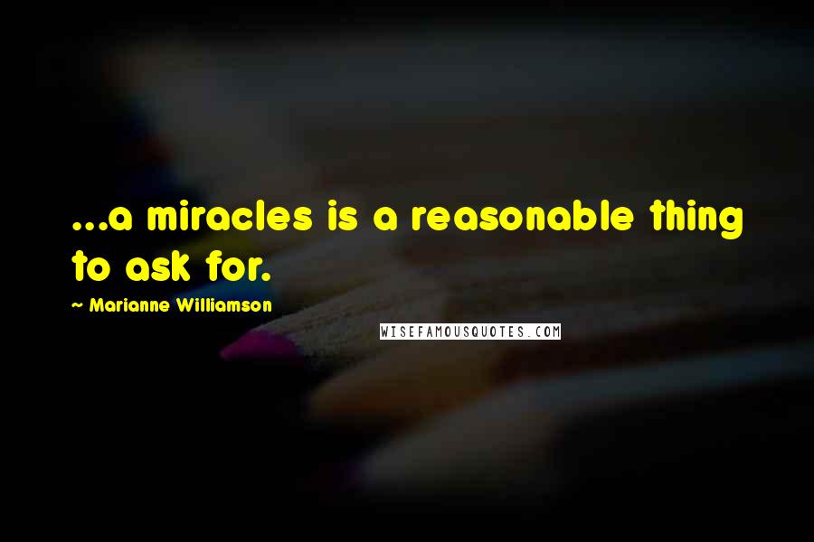 Marianne Williamson Quotes: ...a miracles is a reasonable thing to ask for.