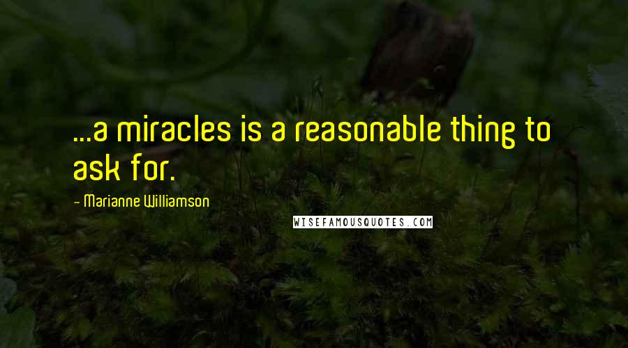 Marianne Williamson Quotes: ...a miracles is a reasonable thing to ask for.