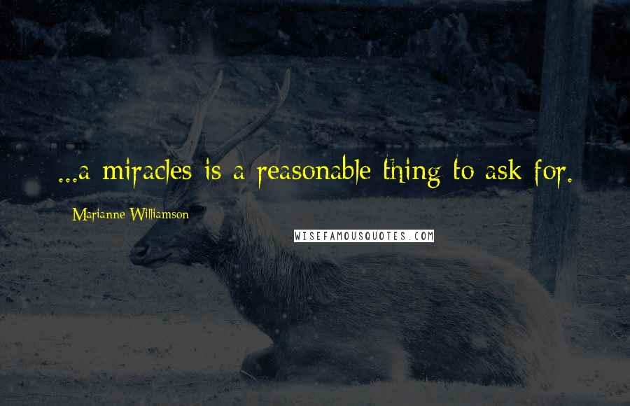 Marianne Williamson Quotes: ...a miracles is a reasonable thing to ask for.