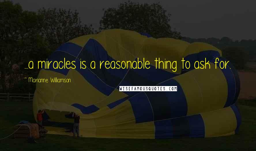 Marianne Williamson Quotes: ...a miracles is a reasonable thing to ask for.