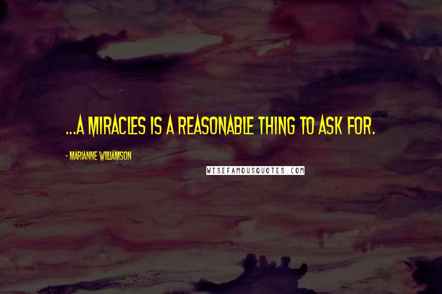 Marianne Williamson Quotes: ...a miracles is a reasonable thing to ask for.