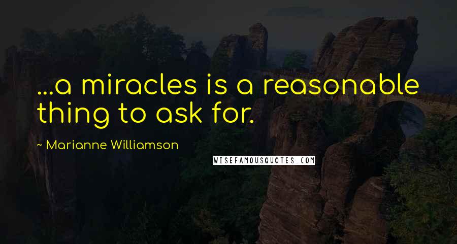 Marianne Williamson Quotes: ...a miracles is a reasonable thing to ask for.