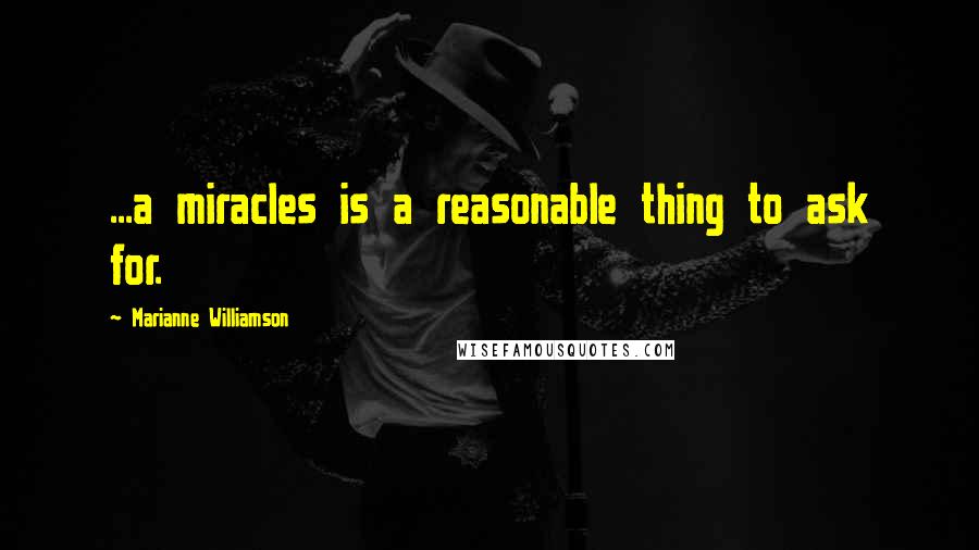 Marianne Williamson Quotes: ...a miracles is a reasonable thing to ask for.