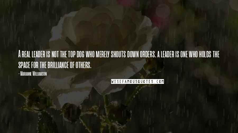 Marianne Williamson Quotes: A real leader is not the top dog who merely shouts down orders. a leader is one who holds the space for the brilliance of others.