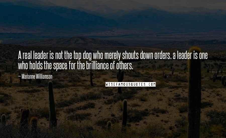 Marianne Williamson Quotes: A real leader is not the top dog who merely shouts down orders. a leader is one who holds the space for the brilliance of others.