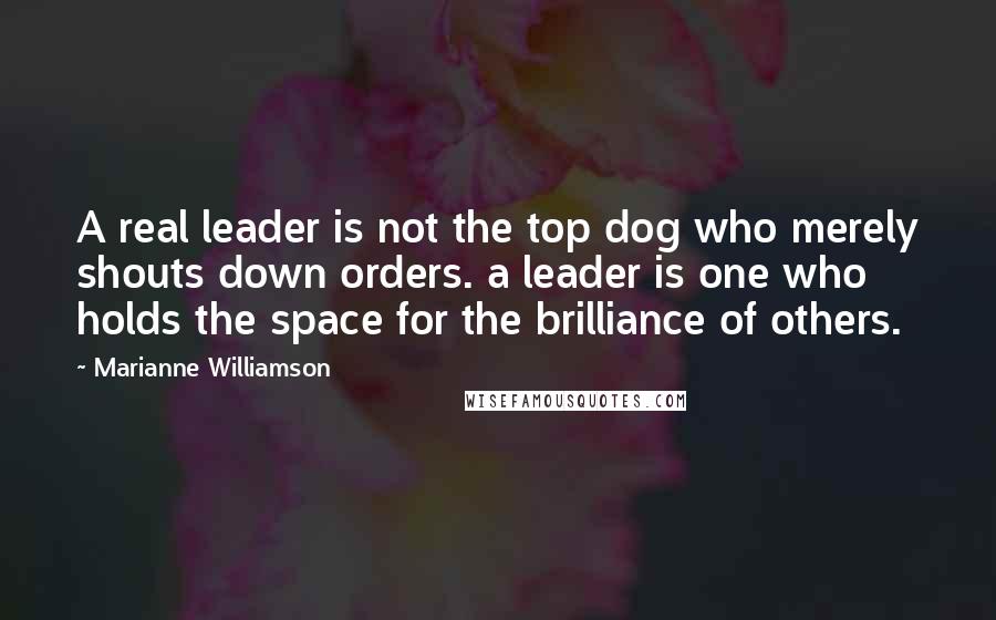 Marianne Williamson Quotes: A real leader is not the top dog who merely shouts down orders. a leader is one who holds the space for the brilliance of others.