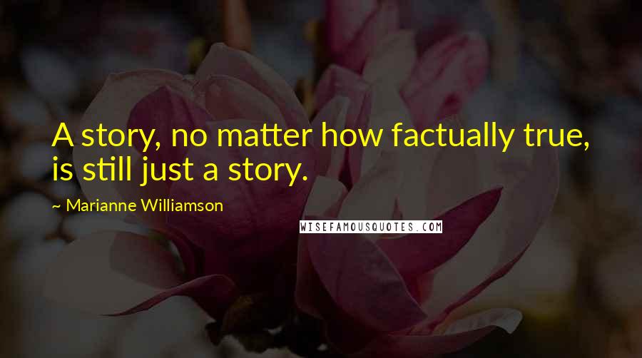 Marianne Williamson Quotes: A story, no matter how factually true, is still just a story.