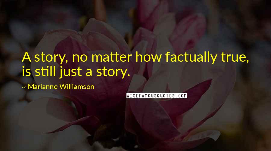 Marianne Williamson Quotes: A story, no matter how factually true, is still just a story.