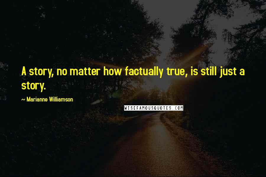 Marianne Williamson Quotes: A story, no matter how factually true, is still just a story.