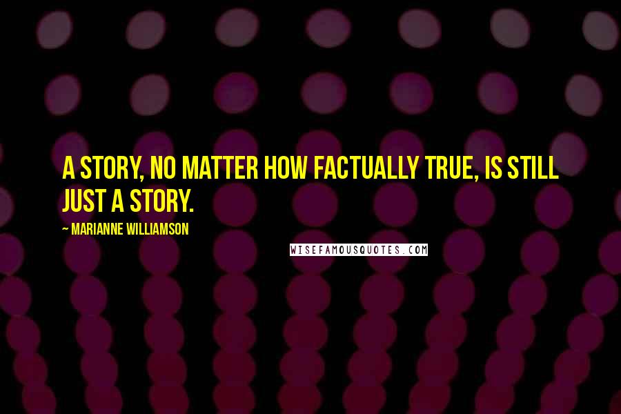 Marianne Williamson Quotes: A story, no matter how factually true, is still just a story.