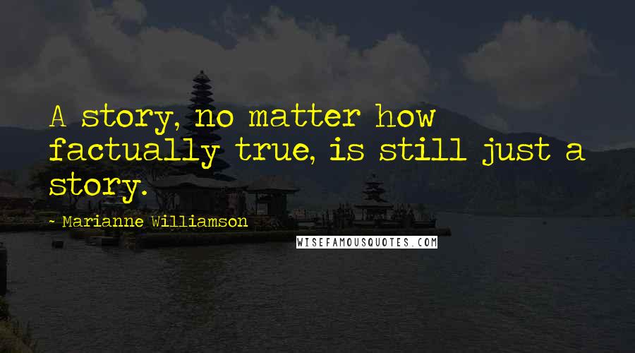 Marianne Williamson Quotes: A story, no matter how factually true, is still just a story.