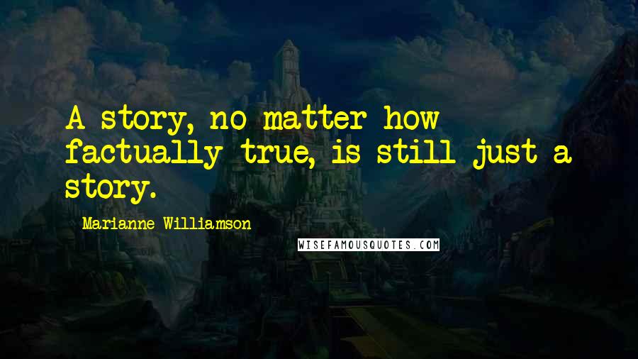 Marianne Williamson Quotes: A story, no matter how factually true, is still just a story.