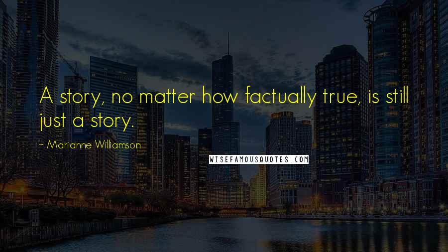 Marianne Williamson Quotes: A story, no matter how factually true, is still just a story.