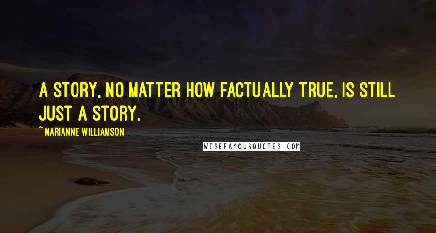 Marianne Williamson Quotes: A story, no matter how factually true, is still just a story.