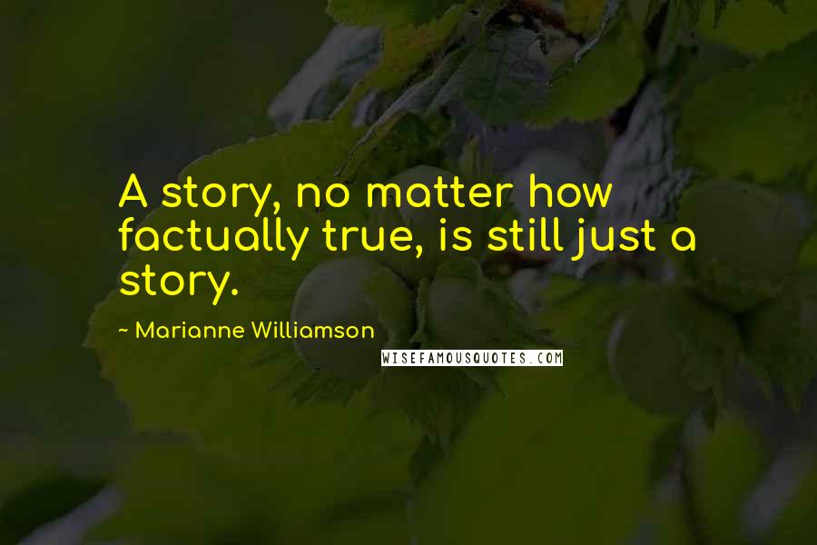 Marianne Williamson Quotes: A story, no matter how factually true, is still just a story.