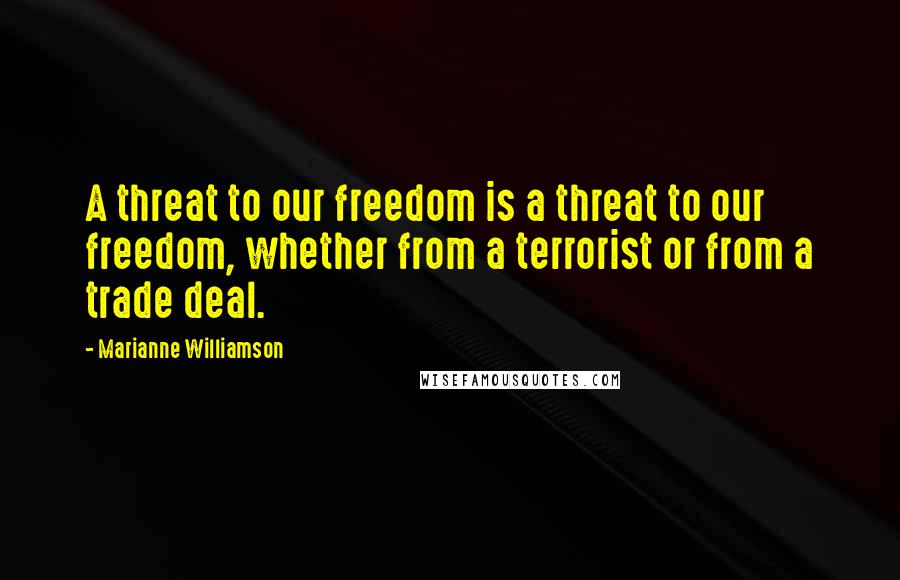 Marianne Williamson Quotes: A threat to our freedom is a threat to our freedom, whether from a terrorist or from a trade deal.
