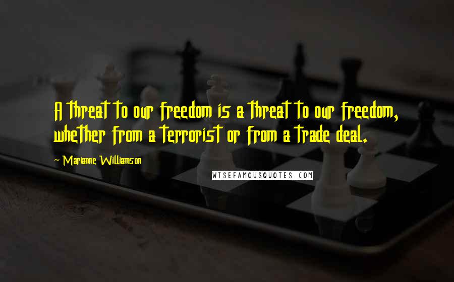 Marianne Williamson Quotes: A threat to our freedom is a threat to our freedom, whether from a terrorist or from a trade deal.