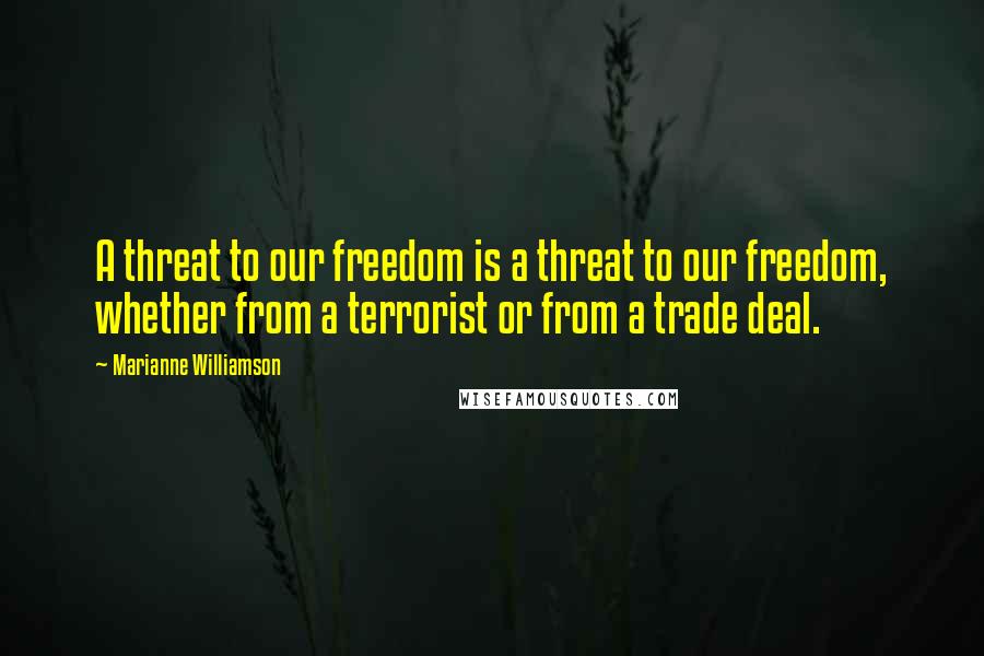 Marianne Williamson Quotes: A threat to our freedom is a threat to our freedom, whether from a terrorist or from a trade deal.