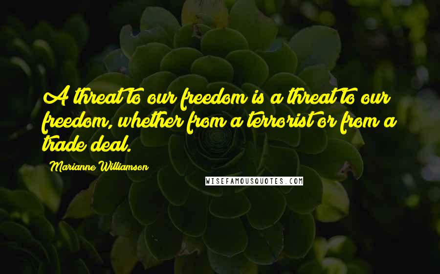 Marianne Williamson Quotes: A threat to our freedom is a threat to our freedom, whether from a terrorist or from a trade deal.