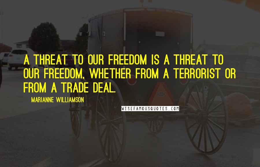 Marianne Williamson Quotes: A threat to our freedom is a threat to our freedom, whether from a terrorist or from a trade deal.