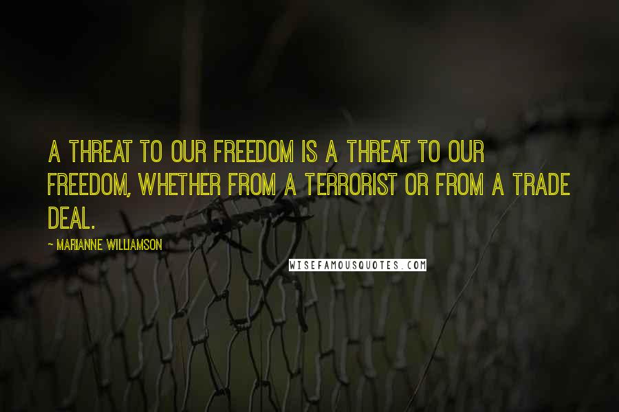 Marianne Williamson Quotes: A threat to our freedom is a threat to our freedom, whether from a terrorist or from a trade deal.