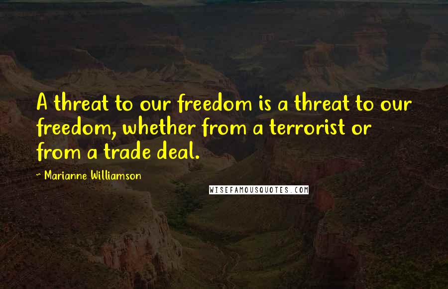 Marianne Williamson Quotes: A threat to our freedom is a threat to our freedom, whether from a terrorist or from a trade deal.