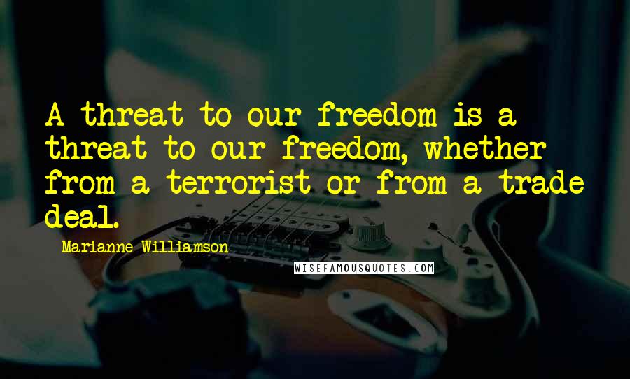 Marianne Williamson Quotes: A threat to our freedom is a threat to our freedom, whether from a terrorist or from a trade deal.