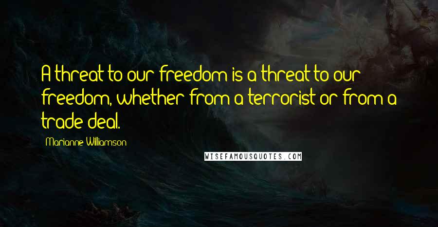 Marianne Williamson Quotes: A threat to our freedom is a threat to our freedom, whether from a terrorist or from a trade deal.