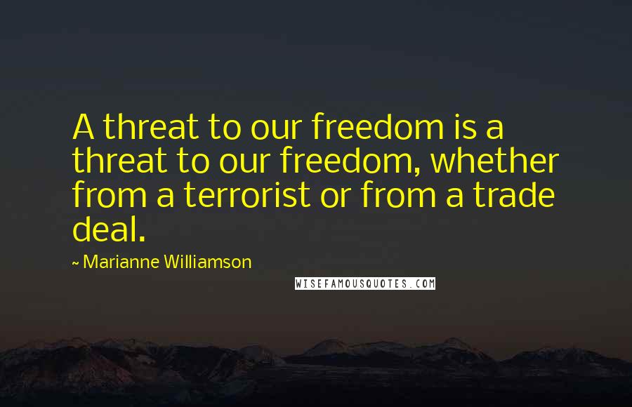 Marianne Williamson Quotes: A threat to our freedom is a threat to our freedom, whether from a terrorist or from a trade deal.