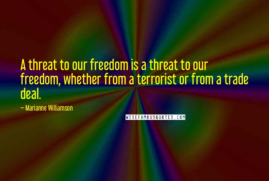 Marianne Williamson Quotes: A threat to our freedom is a threat to our freedom, whether from a terrorist or from a trade deal.