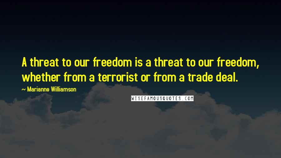 Marianne Williamson Quotes: A threat to our freedom is a threat to our freedom, whether from a terrorist or from a trade deal.