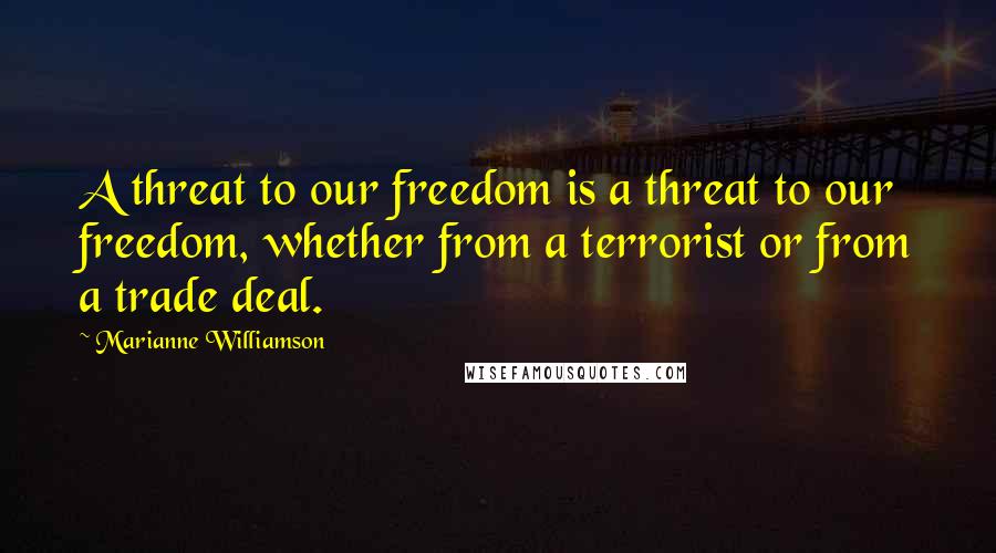 Marianne Williamson Quotes: A threat to our freedom is a threat to our freedom, whether from a terrorist or from a trade deal.