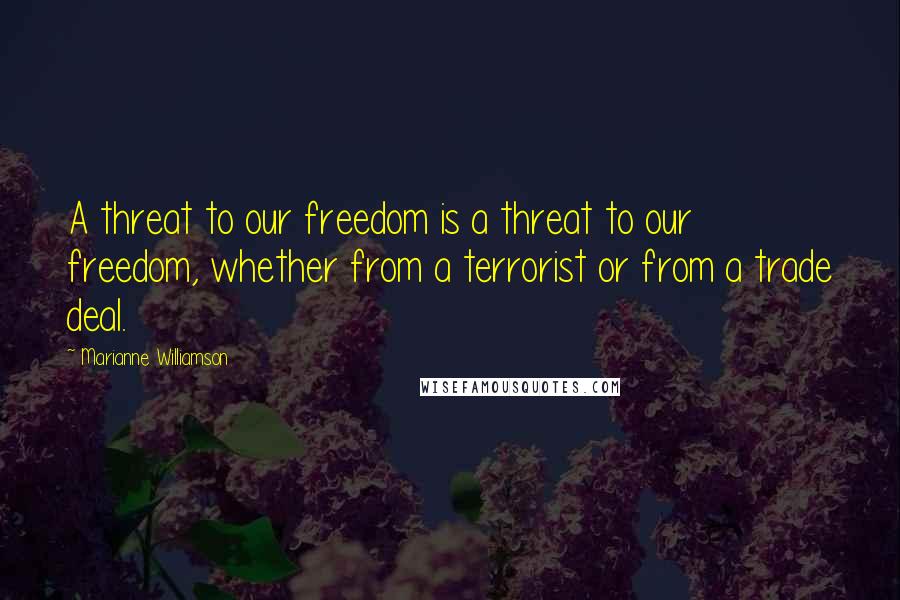 Marianne Williamson Quotes: A threat to our freedom is a threat to our freedom, whether from a terrorist or from a trade deal.