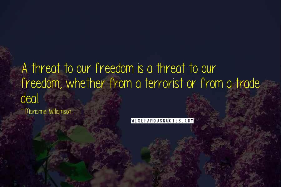 Marianne Williamson Quotes: A threat to our freedom is a threat to our freedom, whether from a terrorist or from a trade deal.