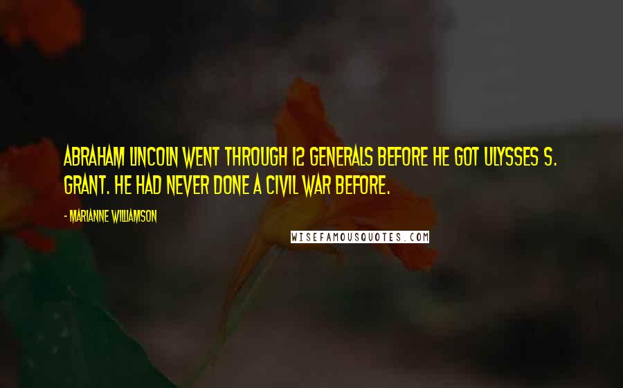 Marianne Williamson Quotes: Abraham Lincoln went through 12 generals before he got Ulysses S. Grant. He had never done a Civil War before.