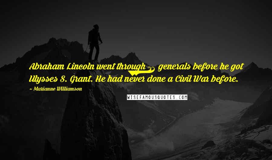 Marianne Williamson Quotes: Abraham Lincoln went through 12 generals before he got Ulysses S. Grant. He had never done a Civil War before.