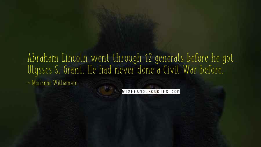 Marianne Williamson Quotes: Abraham Lincoln went through 12 generals before he got Ulysses S. Grant. He had never done a Civil War before.