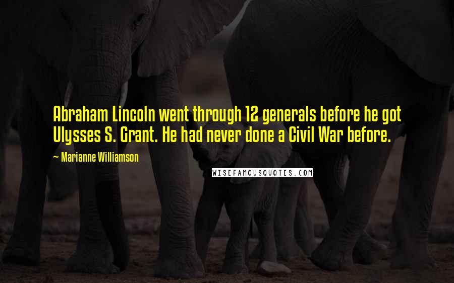 Marianne Williamson Quotes: Abraham Lincoln went through 12 generals before he got Ulysses S. Grant. He had never done a Civil War before.