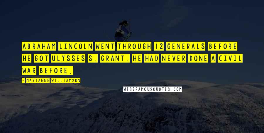 Marianne Williamson Quotes: Abraham Lincoln went through 12 generals before he got Ulysses S. Grant. He had never done a Civil War before.